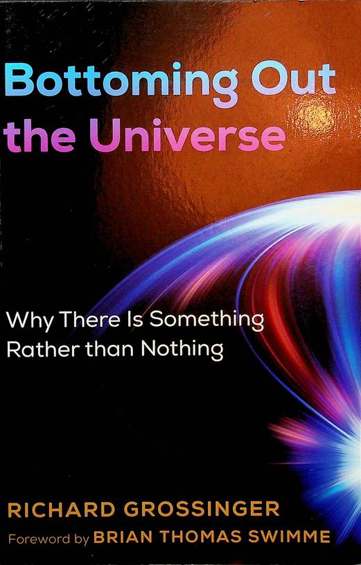 GROSSINGER, RICHARD - Bottoming Out the Universe. Why there is something rather than nothing